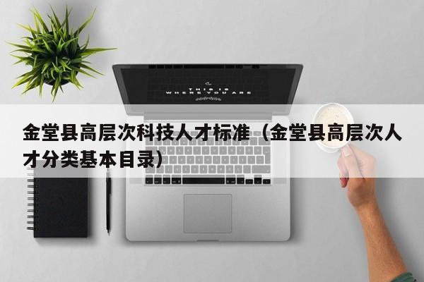 金堂县高层次科技人才标准（金堂县高层次人才分类基本目录）-第1张图片-科学人才网 - 优质科学人才招聘平台