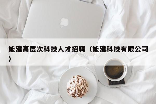 能建高层次科技人才招聘（能建科技有限公司）-第1张图片-科学人才网 - 优质科学人才招聘平台