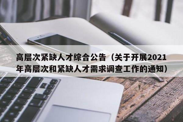 高层次紧缺人才综合公告（关于开展2021年高层次和紧缺人才需求调查工作的通知）-第1张图片-科学人才网 - 优质科学人才招聘平台