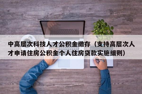 中高层次科技人才公积金缴存（支持高层次人才申请住房公积金个人住房贷款实施细则）-第1张图片-科学人才网 - 优质科学人才招聘平台
