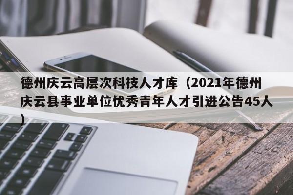 德州庆云高层次科技人才库（2021年德州庆云县事业单位优秀青年人才引进公告45人）-第1张图片-科学人才网 - 优质科学人才招聘平台