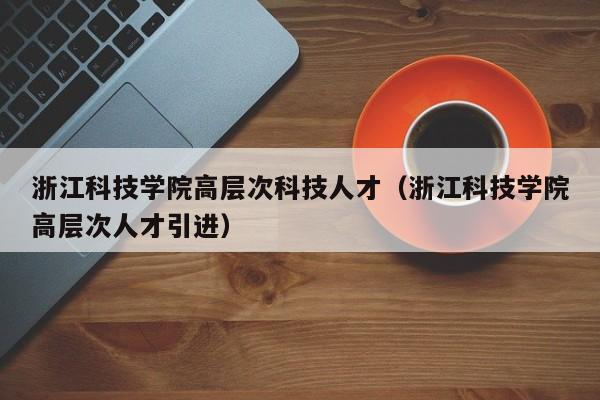 浙江科技学院高层次科技人才（浙江科技学院高层次人才引进）-第1张图片-科学人才网 - 优质科学人才招聘平台