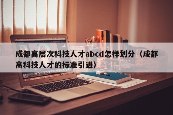 成都高层次科技人才abcd怎样划分（成都高科技人才的标准引进）-第1张图片-科学人才网 - 优质科学人才招聘平台