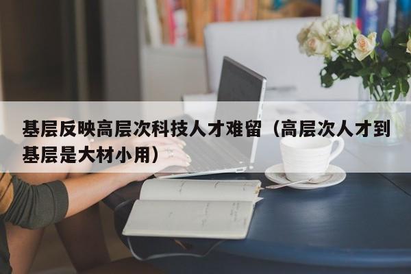 基层反映高层次科技人才难留（高层次人才到基层是大材小用）-第1张图片-科学人才网 - 优质科学人才招聘平台