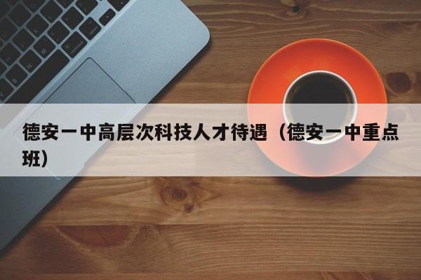 德安一中高层次科技人才待遇（德安一中重点班）-第1张图片-科学人才网 - 优质科学人才招聘平台