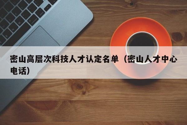 密山高层次科技人才认定名单（密山人才中心电话）-第1张图片-科学人才网 - 优质科学人才招聘平台