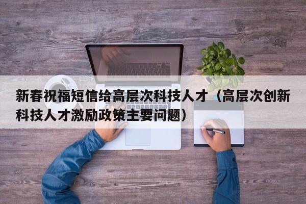 新春祝福短信给高层次科技人才（高层次创新科技人才激励政策主要问题）-第1张图片-科学人才网 - 优质科学人才招聘平台