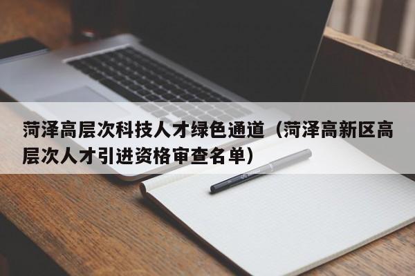 菏泽高层次科技人才绿色通道（菏泽高新区高层次人才引进资格审查名单）-第1张图片-科学人才网 - 优质科学人才招聘平台