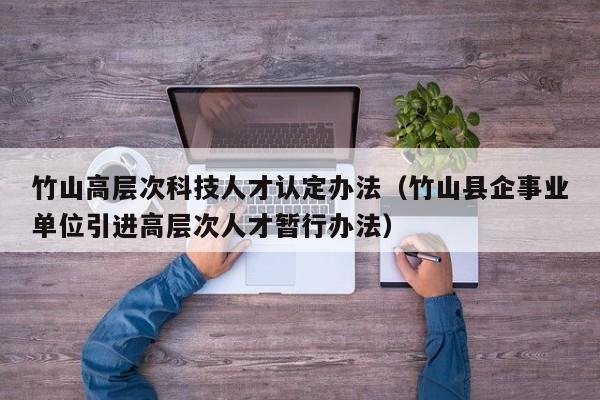 竹山高层次科技人才认定办法（竹山县企事业单位引进高层次人才暂行办法）-第1张图片-科学人才网 - 优质科学人才招聘平台