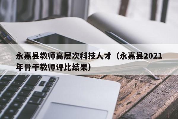永嘉县教师高层次科技人才（永嘉县2021年骨干教师评比结果）-第1张图片-科学人才网 - 优质科学人才招聘平台