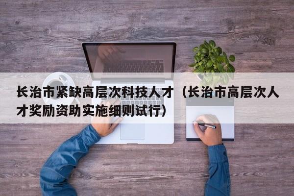 长治市紧缺高层次科技人才（长治市高层次人才奖励资助实施细则试行）-第1张图片-科学人才网 - 优质科学人才招聘平台