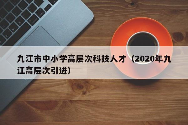 九江市中小学高层次科技人才（2020年九江高层次引进）-第1张图片-科学人才网 - 优质科学人才招聘平台