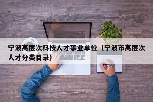 宁波高层次科技人才事业单位（宁波市高层次人才分类目录）-第1张图片-科学人才网 - 优质科学人才招聘平台