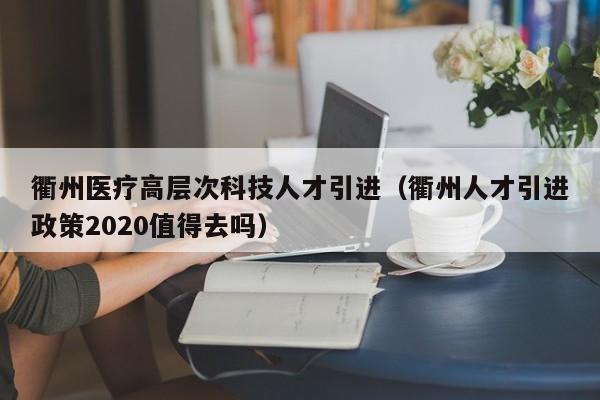 衢州医疗高层次科技人才引进（衢州人才引进政策2020值得去吗）-第1张图片-科学人才网 - 优质科学人才招聘平台