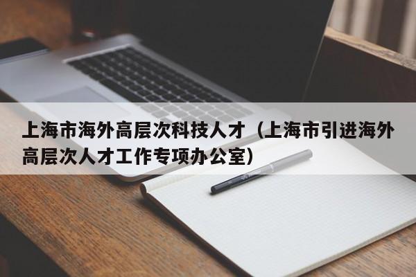 上海市海外高层次科技人才（上海市引进海外高层次人才工作专项办公室）-第1张图片-科学人才网 - 优质科学人才招聘平台
