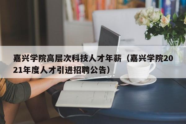 嘉兴学院高层次科技人才年薪（嘉兴学院2021年度人才引进招聘公告）-第1张图片-科学人才网 - 优质科学人才招聘平台
