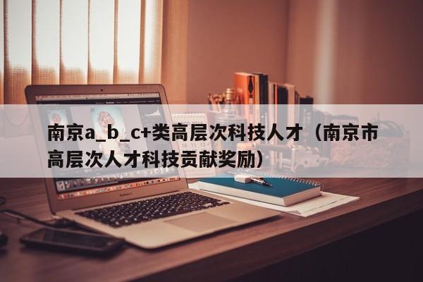南京a_b_c+类高层次科技人才（南京市高层次人才科技贡献奖励）-第1张图片-科学人才网 - 优质科学人才招聘平台