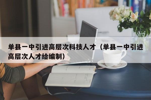 单县一中引进高层次科技人才（单县一中引进高层次人才给编制）-第1张图片-科学人才网 - 优质科学人才招聘平台