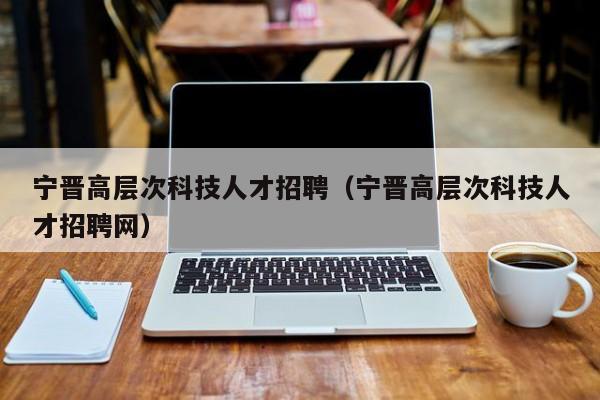 宁晋高层次科技人才招聘（宁晋高层次科技人才招聘网）-第1张图片-科学人才网 - 优质科学人才招聘平台