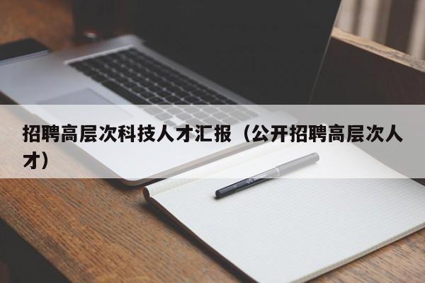 招聘高层次科技人才汇报（公开招聘高层次人才）-第1张图片-科学人才网 - 优质科学人才招聘平台