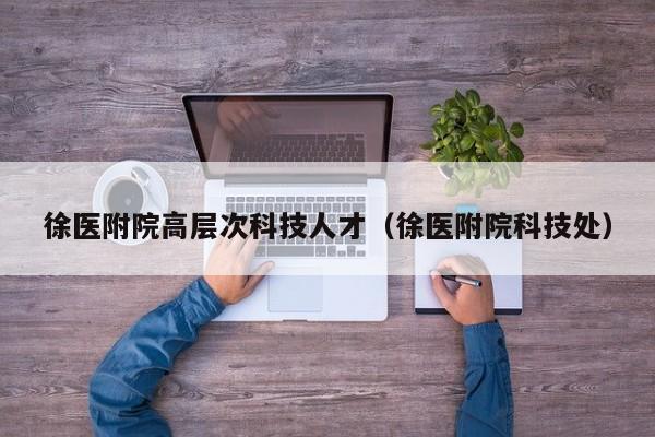 徐医附院高层次科技人才（徐医附院科技处）-第1张图片-科学人才网 - 优质科学人才招聘平台