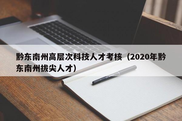 黔东南州高层次科技人才考核（2020年黔东南州拔尖人才）-第1张图片-科学人才网 - 优质科学人才招聘平台