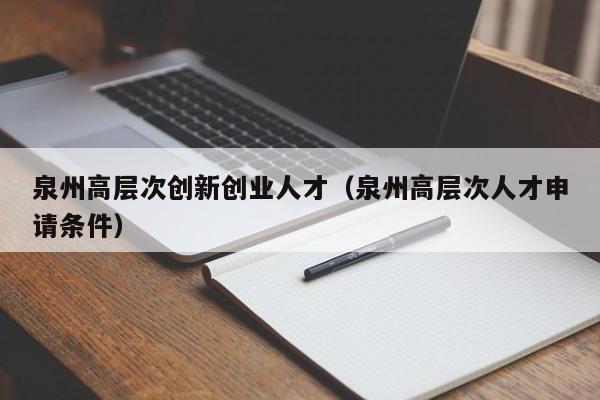 泉州高层次创新创业人才（泉州高层次人才申请条件）-第1张图片-科学人才网 - 优质科学人才招聘平台