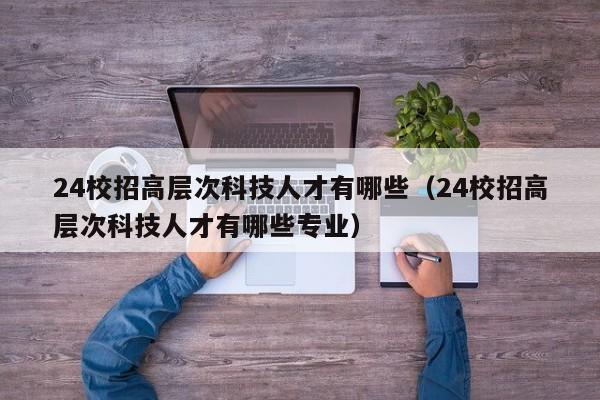 24校招高层次科技人才有哪些（24校招高层次科技人才有哪些专业）-第1张图片-科学人才网 - 优质科学人才招聘平台