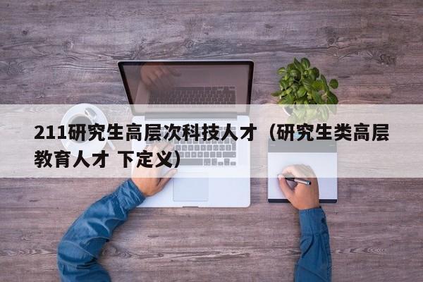 211研究生高层次科技人才（研究生类高层教育人才 下定义）-第1张图片-科学人才网 - 优质科学人才招聘平台