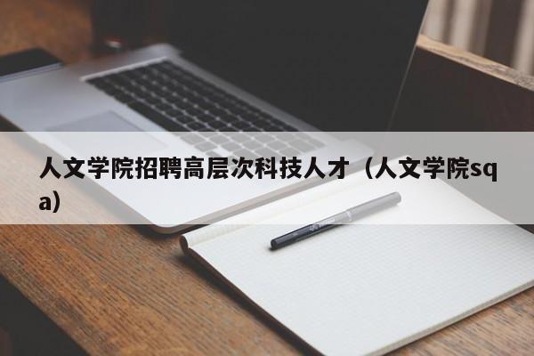 人文学院招聘高层次科技人才（人文学院sqa）-第1张图片-科学人才网 - 优质科学人才招聘平台