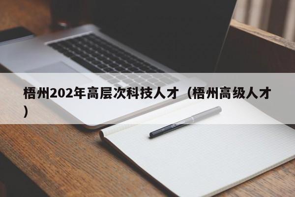 梧州202年高层次科技人才（梧州高级人才）-第1张图片-科学人才网 - 优质科学人才招聘平台