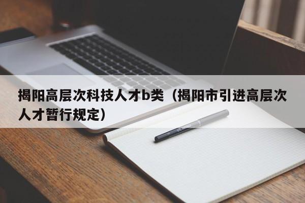 揭阳高层次科技人才b类（揭阳市引进高层次人才暂行规定）-第1张图片-科学人才网 - 优质科学人才招聘平台