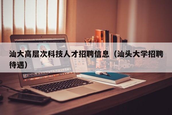 汕大高层次科技人才招聘信息（汕头大学招聘待遇）-第1张图片-科学人才网 - 优质科学人才招聘平台