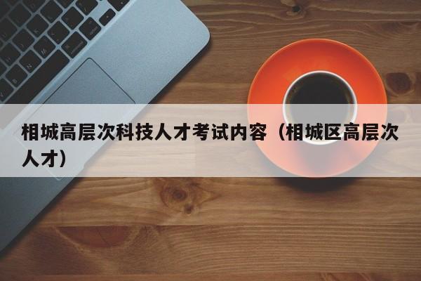 相城高层次科技人才考试内容（相城区高层次人才）-第1张图片-科学人才网 - 优质科学人才招聘平台