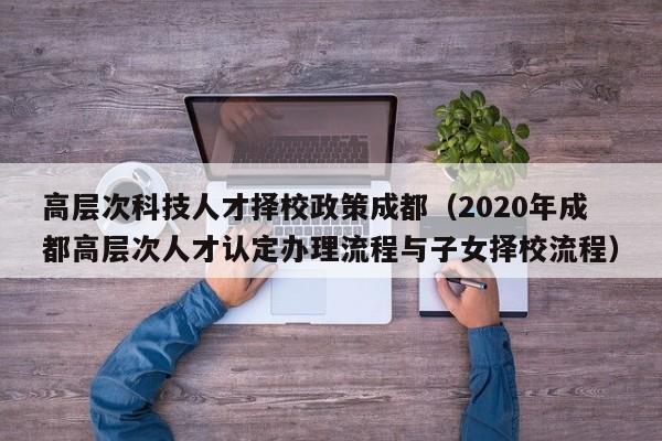 高层次科技人才择校政策成都（2020年成都高层次人才认定办理流程与子女择校流程）-第1张图片-科学人才网 - 优质科学人才招聘平台