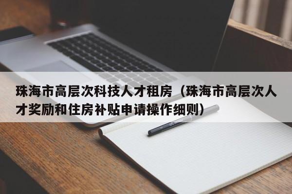 珠海市高层次科技人才租房（珠海市高层次人才奖励和住房补贴申请操作细则）-第1张图片-科学人才网 - 优质科学人才招聘平台