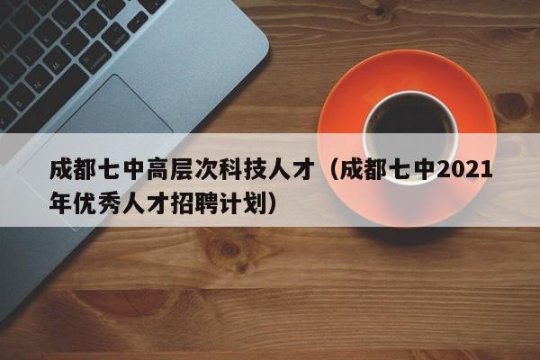 成都七中高层次科技人才（成都七中2021年优秀人才招聘计划）-第1张图片-科学人才网 - 优质科学人才招聘平台