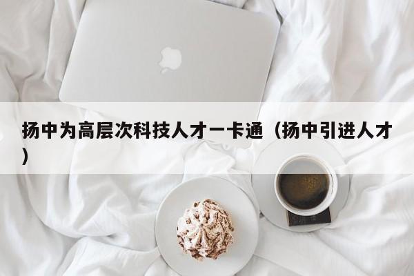 扬中为高层次科技人才一卡通（扬中引进人才）-第1张图片-科学人才网 - 优质科学人才招聘平台