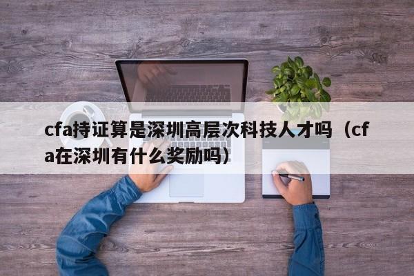 cfa持证算是深圳高层次科技人才吗（cfa在深圳有什么奖励吗）-第1张图片-科学人才网 - 优质科学人才招聘平台