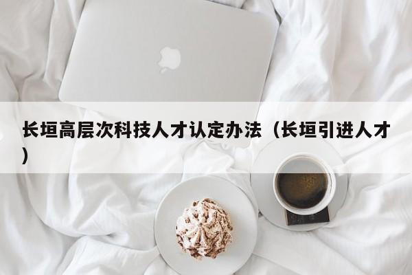 长垣高层次科技人才认定办法（长垣引进人才）-第1张图片-科学人才网 - 优质科学人才招聘平台