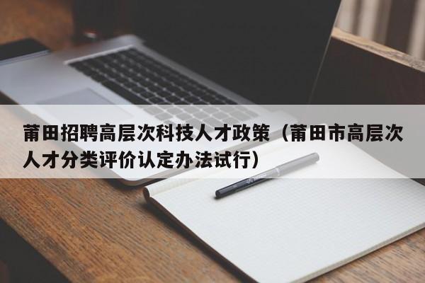 莆田招聘高层次科技人才政策（莆田市高层次人才分类评价认定办法试行）-第1张图片-科学人才网 - 优质科学人才招聘平台