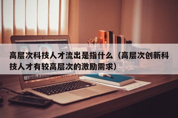 高层次科技人才流出是指什么（高层次创新科技人才有较高层次的激励需求）-第1张图片-科学人才网 - 优质科学人才招聘平台