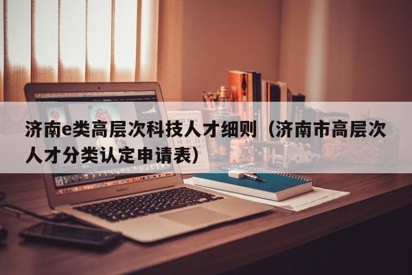 济南e类高层次科技人才细则（济南市高层次人才分类认定申请表）-第1张图片-科学人才网 - 优质科学人才招聘平台