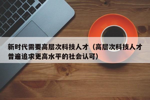 新时代需要高层次科技人才（高层次科技人才普遍追求更高水平的社会认可）-第1张图片-科学人才网 - 优质科学人才招聘平台