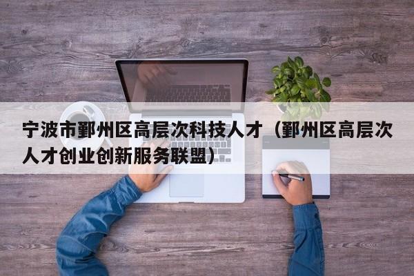 宁波市鄞州区高层次科技人才（鄞州区高层次人才创业创新服务联盟）-第1张图片-科学人才网 - 优质科学人才招聘平台