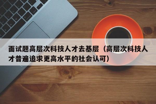 面试题高层次科技人才去基层（高层次科技人才普遍追求更高水平的社会认可）-第1张图片-科学人才网 - 优质科学人才招聘平台