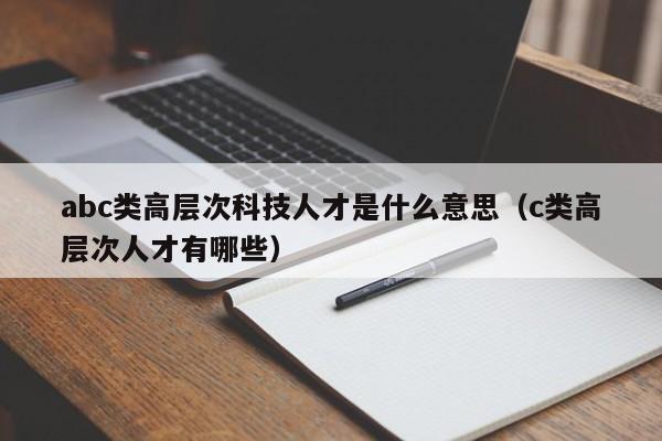 abc类高层次科技人才是什么意思（c类高层次人才有哪些）-第1张图片-科学人才网 - 优质科学人才招聘平台