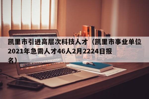 凯里市引进高层次科技人才（凯里市事业单位2021年急需人才46人2月2224日报名）-第1张图片-科学人才网 - 优质科学人才招聘平台