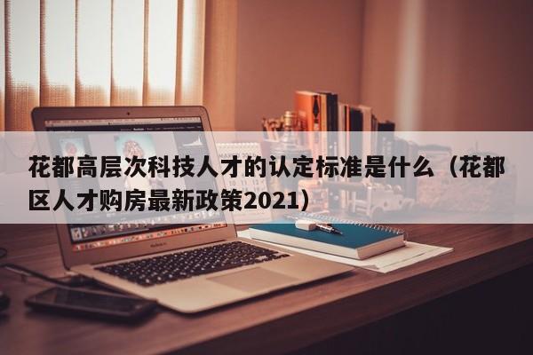 花都高层次科技人才的认定标准是什么（花都区人才购房最新政策2021）-第1张图片-科学人才网 - 优质科学人才招聘平台