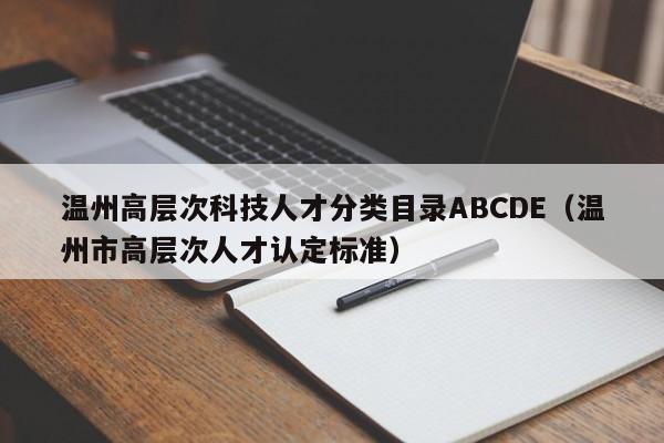 温州高层次科技人才分类目录ABCDE（温州市高层次人才认定标准）-第1张图片-科学人才网 - 优质科学人才招聘平台